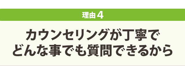 カウンセリングが丁寧で どんな事でも質問できるから