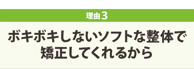 ボキボキしないソフトな整体で 矯正してくれるから
